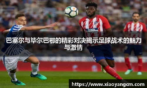 巴塞尔与毕尔巴鄂的精彩对决揭示足球战术的魅力与激情