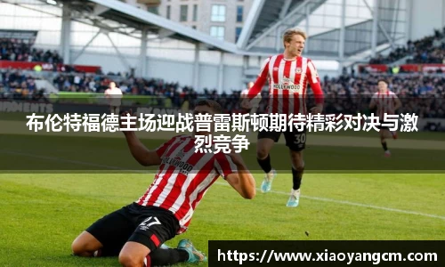 布伦特福德主场迎战普雷斯顿期待精彩对决与激烈竞争