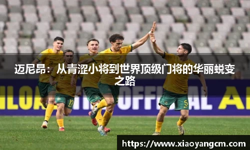 迈尼昂：从青涩小将到世界顶级门将的华丽蜕变之路