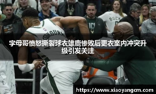 字母哥愤怒撕裂球衣雄鹿惨败后更衣室内冲突升级引发关注