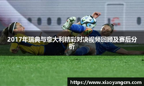 2017年瑞典与意大利精彩对决视频回顾及赛后分析
